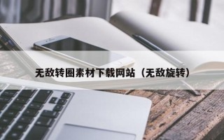 无锡无敌转圈素材下载网站（无敌旋转）
